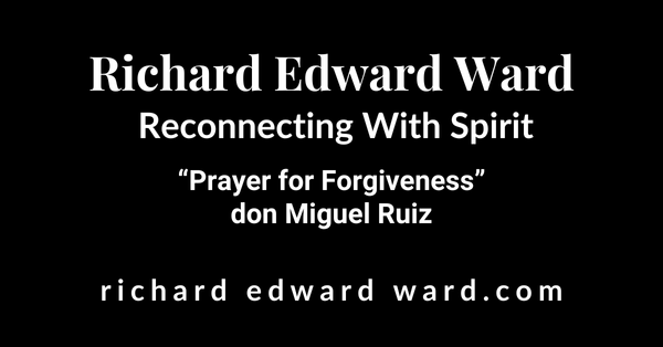 Prayer for Forgiveness 1 Prayer for Forgiveness - don Miguel Ruiz - Prayers: A Communion with our Creator - Richard Edward Ward