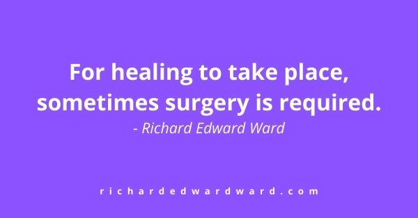 For healing to take place, sometimes surgery is required first. - Richard Edward Ward