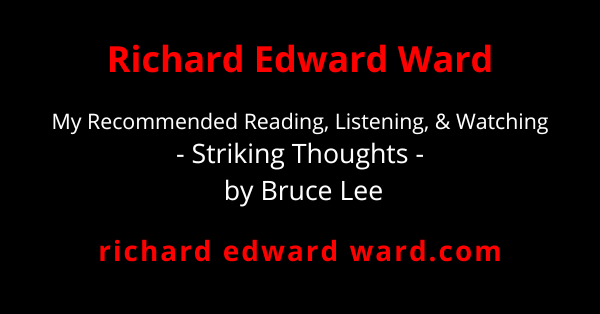 My Recommended Reading and listening and watching - Striking Thoughts - Bruce Lee - richard edward ward