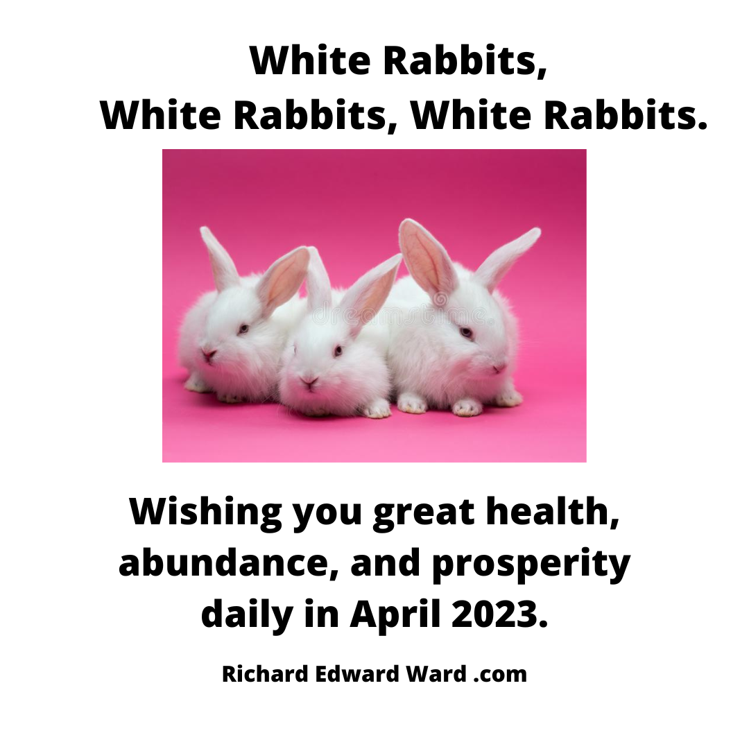 White Rabbits, White Rabbits, White Rabbits. Wishing you great health, abundance, and prosperity daily in April 2023.