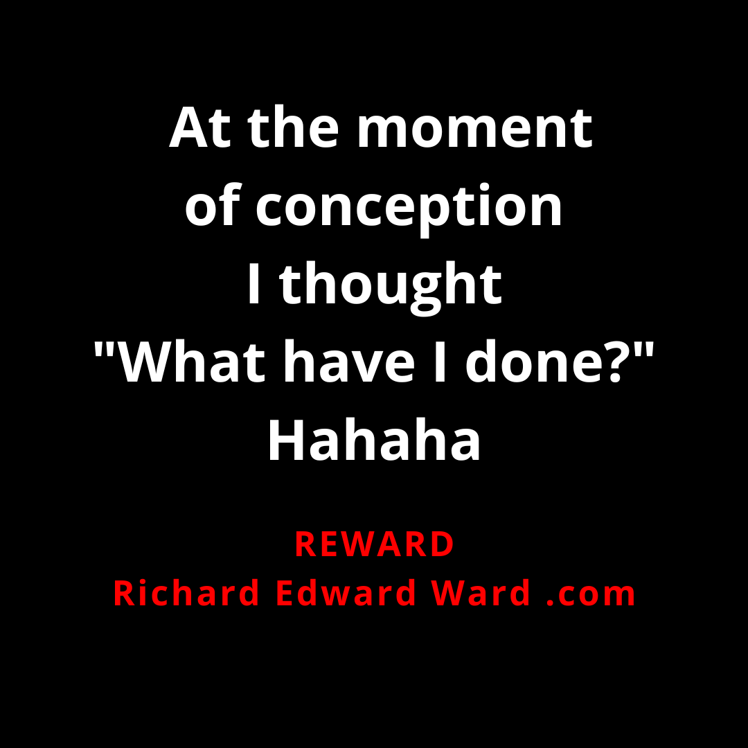 At the Moment of Conception, I thought "What have I done?" - REWARD - Richard Edward Ward