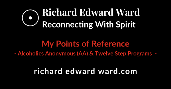 Alcoholics Anonymous (AA) and Twelve Step Programs 1 Alcoholics Anonymous (AA) & Twelve Step Programs - My Points of Reference - Richard Edward Ward - Reconnecting with Spirit
