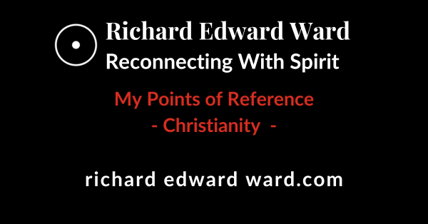 Christianity 1 Christianity- My Points of Reference - Richard Edward Ward - Reconnecting With Spirit