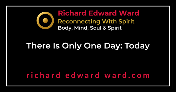 There Is Only One Day: Today - Richard Edward Ward - Copyright 2025 - Reconnecting With Spirit