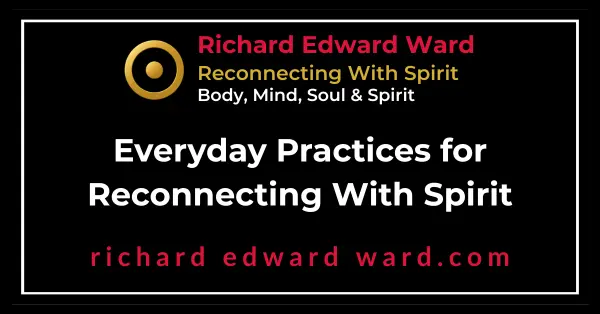 Everyday Practices for Reconnecting With Spirit - Richard Edward Ward - Reconnecting With Spirit